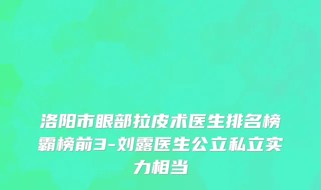 洛阳市眼部拉皮术医生排名榜霸榜前3-刘露医生公立私立实力相当