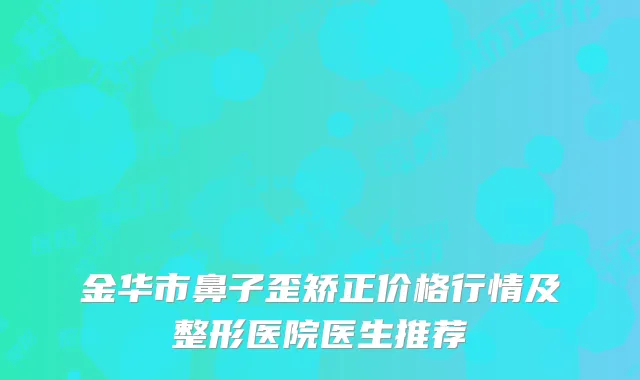 金华市鼻子歪矫正价格行情及整形医院医生推荐