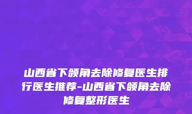 山西省下颌角去除修复医生排行医生推荐-山西省下颌角去除修复整形医生