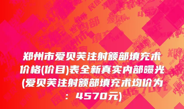 郑州市爱贝芙注射额部填充术价格(价目)表全新真实内部曝光(爱贝芙注射额部填充术均价为：4570元)