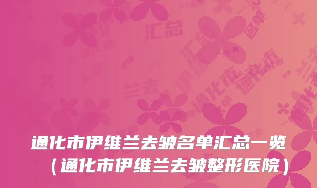 通化市伊维兰去皱名单汇总一览（通化市伊维兰去皱整形医院）