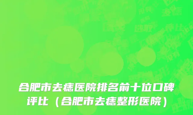 合肥市去痣医院排名前十位口碑评比（合肥市去痣整形医院）