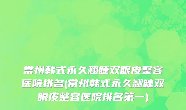 常州韩式永久翘睫双眼皮整容医院排名(常州韩式永久翘睫双眼皮整容医院排名第一)
