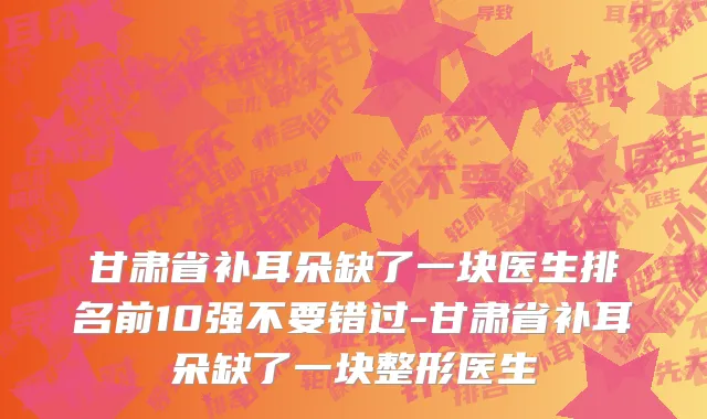 甘肃省补耳朵缺了一块医生排名前10强不要错过-甘肃省补耳朵缺了一块整形医生