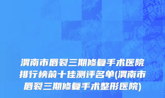 渭南市唇裂三期修复手术医院排行榜前十佳测评名单(渭南市唇裂三期修复手术整形医院)
