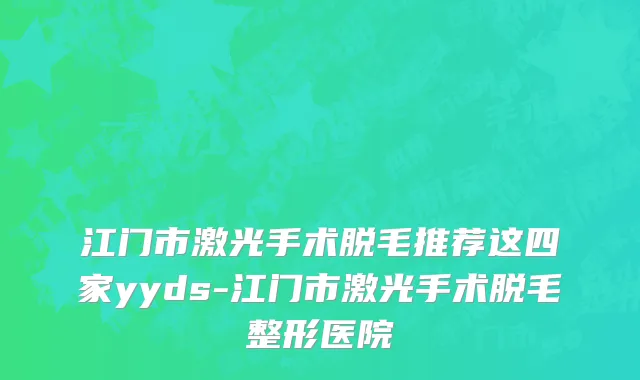 江门市激光手术脱毛推荐这四家yyds-江门市激光手术脱毛整形医院
