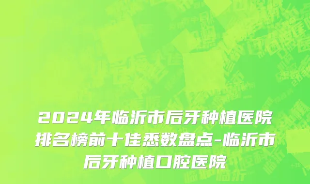 2024年临沂市后牙种植医院排名榜前十佳悉数盘点-临沂市后牙种植口腔医院