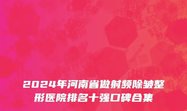2024年河南省做射频除皱整形医院排名十强口碑合集