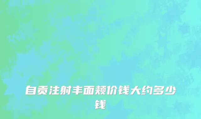 自贡注射丰面颊价钱大约多少钱
