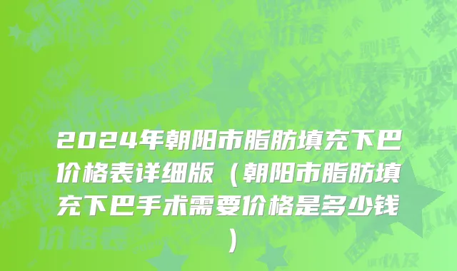 2024年朝阳市脂肪填充下巴价格表详细版（朝阳市脂肪填充下巴手术需要价格是多少钱）