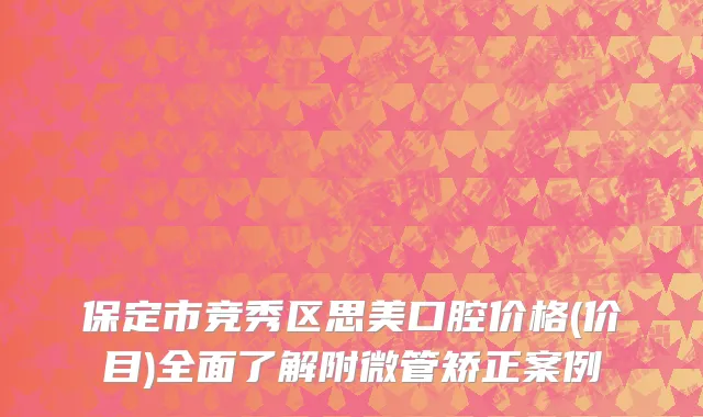 保定市竞秀区思美口腔价格(价目)全面了解附微管矫正案例