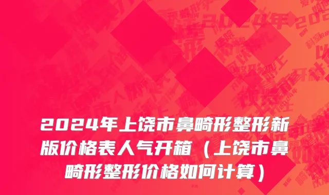 2024年上饶市鼻畸形整形新版价格表人气开箱（上饶市鼻畸形整形价格如何计算）
