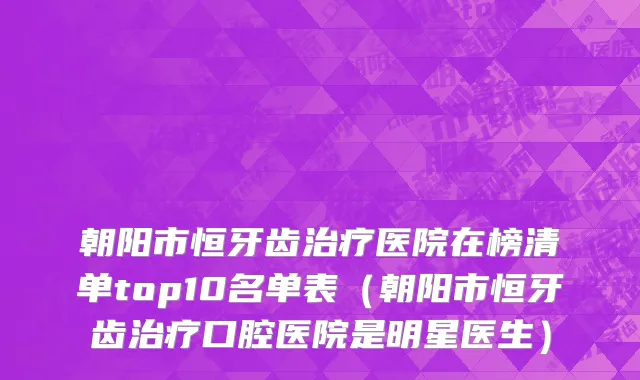 朝阳市恒牙齿治疗医院在榜清单top10名单表（朝阳市恒牙齿治疗口腔医院是明星医生）
