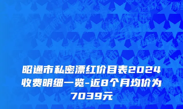 昭通市私密漂红价目表2024收费明细一览-近8个月均价为7039元