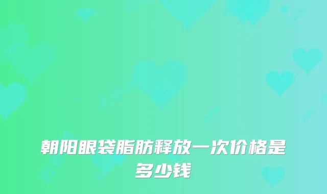 朝阳眼袋脂肪释放一次价格是多少钱