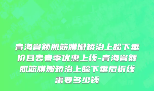 青海省额肌筋膜瓣矫治上睑下垂价目表春季优惠上线-青海省额肌筋膜瓣矫治上睑下垂后拆线需要多少钱