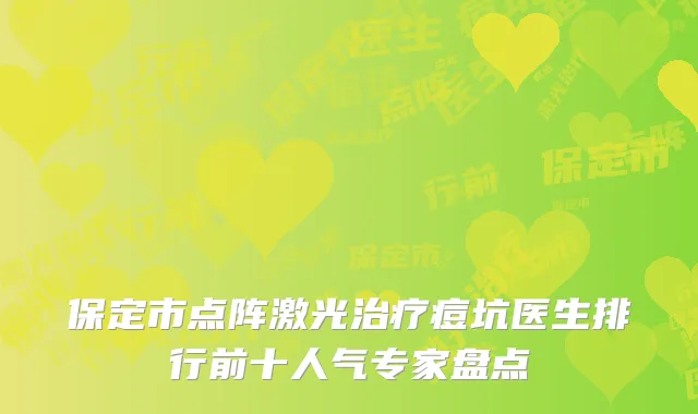 保定市点阵激光治疗痘坑医生排行前十人气专家盘点