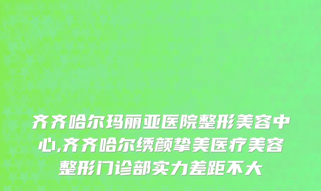 齐齐哈尔玛丽亚医院整形美容中心,齐齐哈尔绣颜挚美医疗美容整形门诊部实力差距不大
