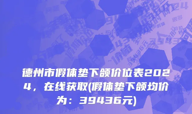 德州市假体垫下颌价位表2024，在线获取(假体垫下颌均价为：39436元)