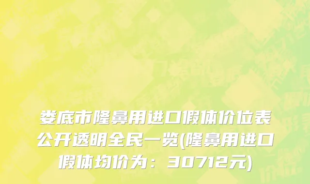 娄底市隆鼻用进口假体价位表公开透明全民一览(隆鼻用进口假体均价为：30712元)