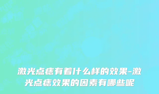 激光点痣有着什么样的效果-激光点痣效果的因素有哪些呢