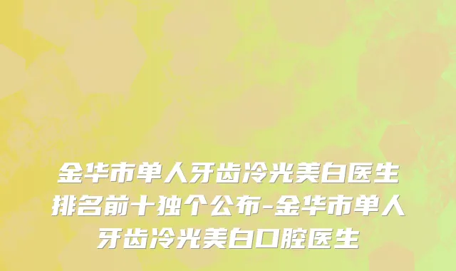 金华市单人牙齿冷光美白医生排名前十独个公布-金华市单人牙齿冷光美白口腔医生