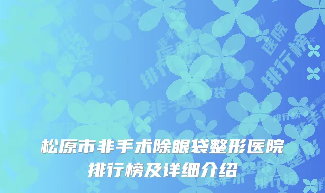 松原市非手术除眼袋整形医院排行榜及详细介绍