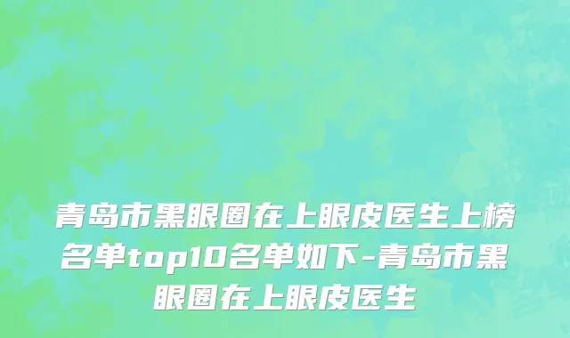 青岛市黑眼圈在上眼皮医生上榜名单top10名单如下-青岛市黑眼圈在上眼皮医生