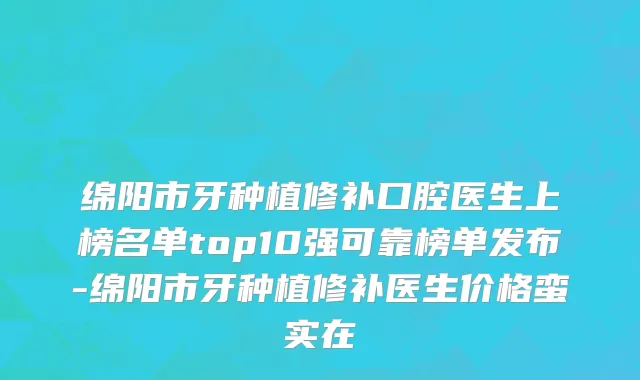 绵阳市牙种植修补口腔医生上榜名单top10强可靠榜单发布-绵阳市牙种植修补医生价格蛮实在