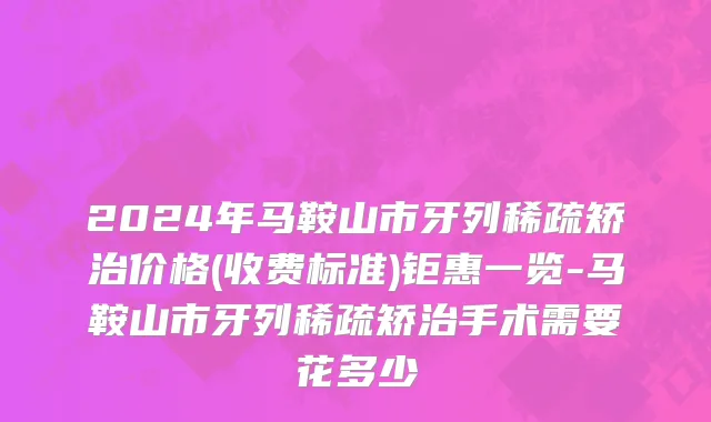 2024年马鞍山市牙列稀疏矫治价格(收费标准)钜惠一览-马鞍山市牙列稀疏矫治手术需要花多少