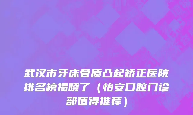 武汉市牙床骨质凸起矫正医院排名榜揭晓了（怡安口腔门诊部值得推荐）