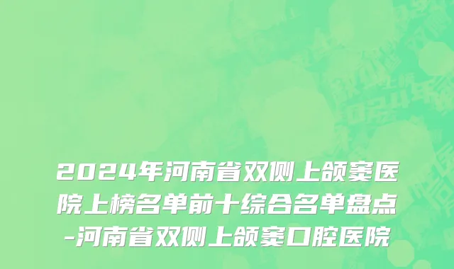 2024年河南省双侧上颌窦医院上榜名单前十综合名单盘点-河南省双侧上颌窦口腔医院