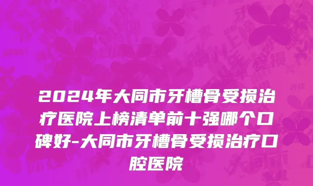 2024年大同市牙槽骨受损治疗医院上榜清单前十强哪个口碑好-大同市牙槽骨受损治疗口腔医院