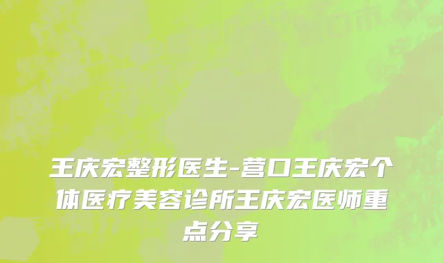 王庆宏整形医生-营口王庆宏个体医疗美容诊所王庆宏医师重点分享