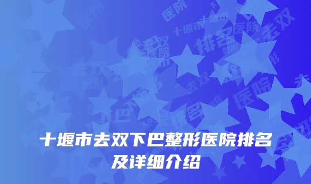 十堰市去双下巴整形医院排名及详细介绍