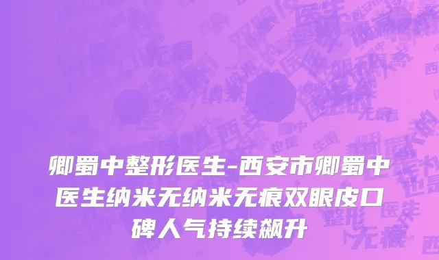 卿蜀中整形医生-西安市卿蜀中医生纳米无纳米无痕双眼皮口碑人气持续飙升