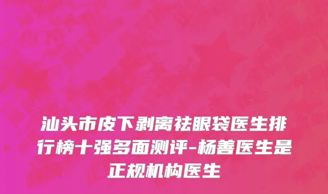 汕头市皮下剥离祛眼袋医生排行榜十强多面测评-杨善医生是正规机构医生