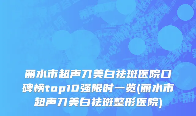 丽水市超声刀美白祛斑医院口碑榜top10强限时一览(丽水市超声刀美白祛斑整形医院)
