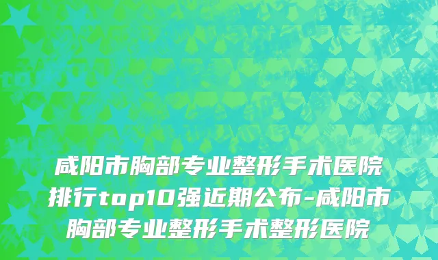 咸阳市胸部专业整形手术医院排行top10强近期公布-咸阳市胸部专业整形手术整形医院