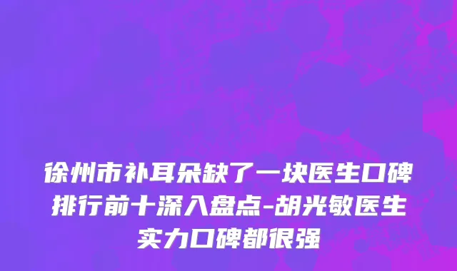 徐州市补耳朵缺了一块医生口碑排行前十深入盘点-胡光敏医生实力口碑都很强