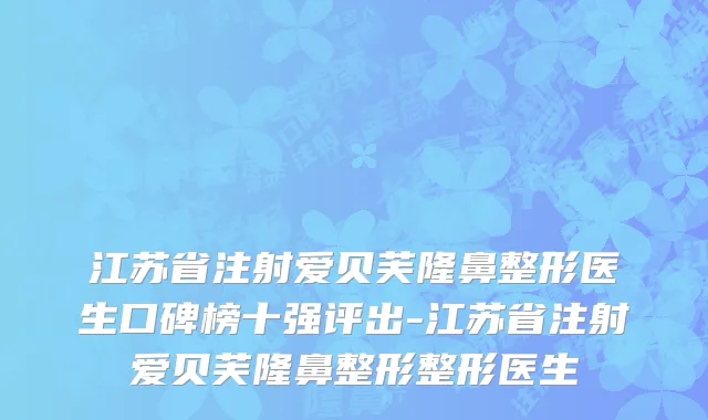 江苏省注射爱贝芙隆鼻整形医生口碑榜十强评出-江苏省注射爱贝芙隆鼻整形整形医生