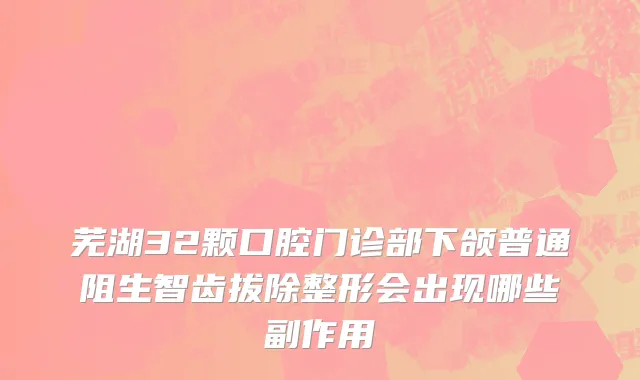 芜湖32颗口腔门诊部下颌普通阻生智齿拔除整形会出现哪些副作用