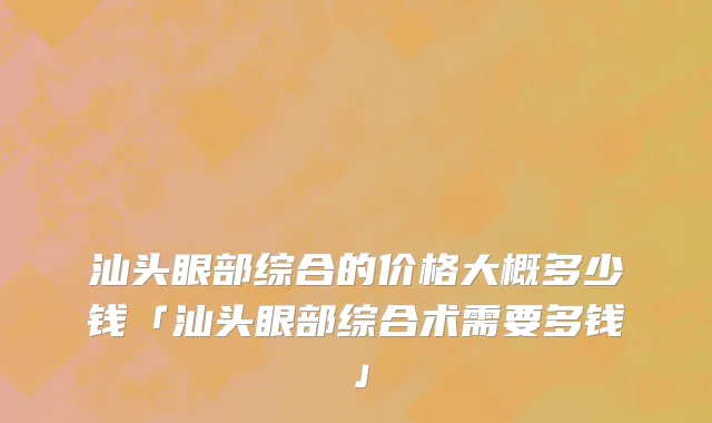 汕头眼部综合的价格大概多少钱「汕头眼部综合术需要多钱」