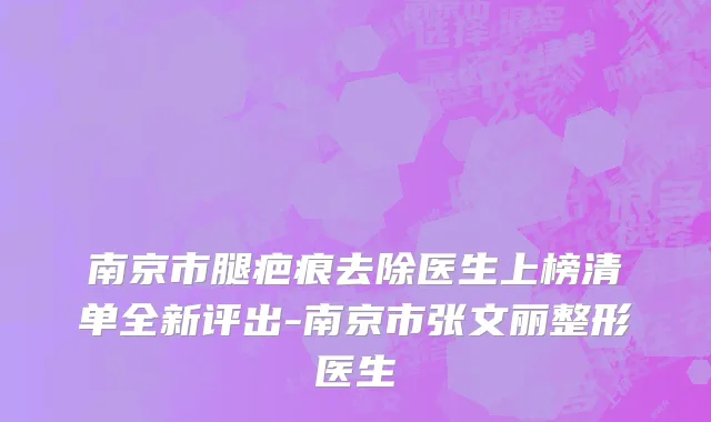 南京市腿疤痕去除医生上榜清单全新评出-南京市张文丽整形医生