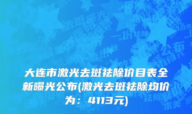 大连市激光去斑祛除价目表全新曝光公布(激光去斑祛除均价为：4113元)
