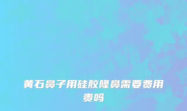 黄石鼻子用硅胶隆鼻需要费用贵吗