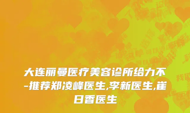 大连丽曼医疗美容诊所给力不-推荐郑凌峰医生,李新医生,崔日香医生