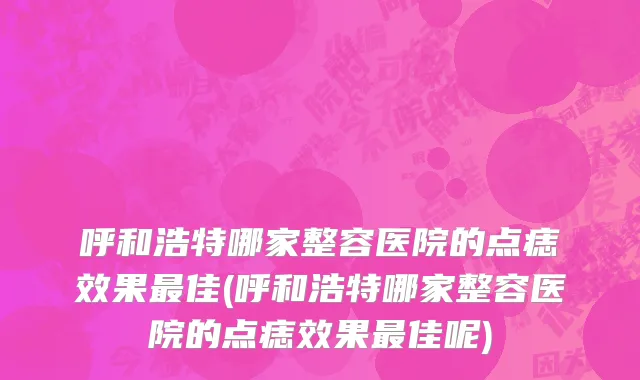 呼和浩特哪家整容医院的点痣效果最佳(呼和浩特哪家整容医院的点痣效果最佳呢)
