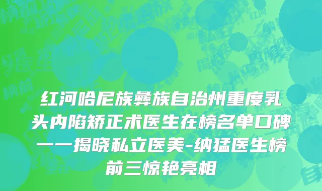 红河哈尼族彝族自治州重度乳头内陷矫正术医生在榜名单口碑一一揭晓私立医美-纳猛医生榜前三惊艳亮相