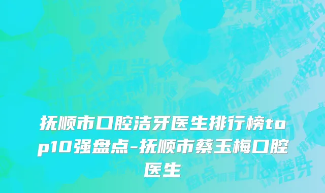 抚顺市口腔洁牙医生排行榜top10强盘点-抚顺市蔡玉梅口腔医生
